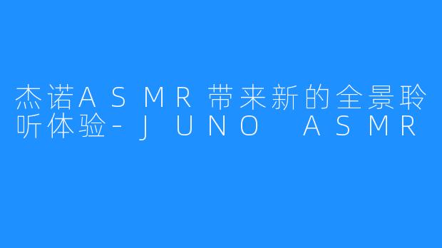 杰诺ASMR带来新的全景聆听体验-JUNO ASMR